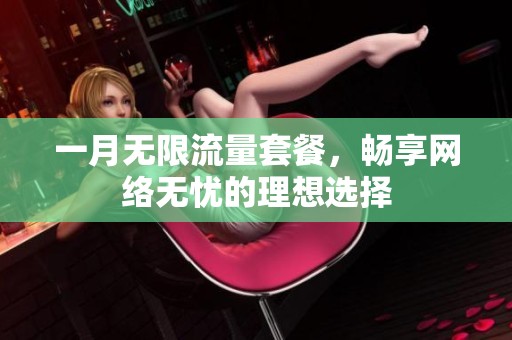 一月无限流量套餐，畅享网络无忧的理想选择