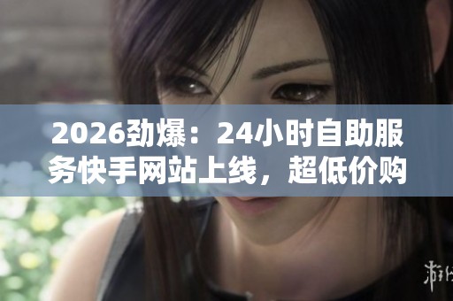 2026劲爆：24小时自助服务快手网站上线，超低价购物体验惊喜不断！