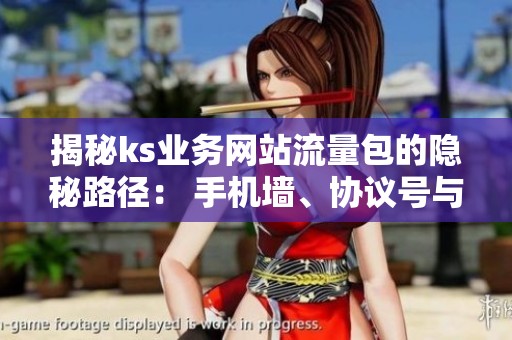 揭秘ks业务网站流量包的隐秘路径： 手机墙、协议号与真人池的深层联系