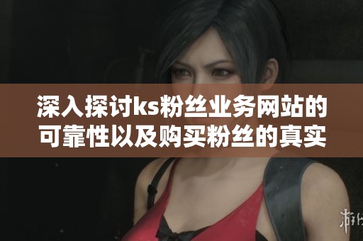 深入探讨ks粉丝业务网站的可靠性以及购买粉丝的真实原因揭秘