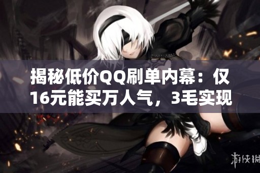 揭秘低价QQ刷单内幕：仅16元能买万人气，3毛实现真人在线互动的神秘操作
