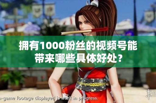 拥有1000粉丝的视频号能带来哪些具体好处？