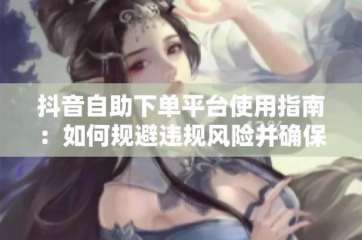 抖音自助下单平台使用指南：如何规避违规风险并确保2026年稳定盈利的科学策略