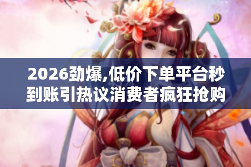 2026劲爆,低价下单平台秒到账引热议消费者疯狂抢购背后真相大揭露