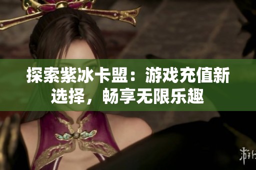 探索紫冰卡盟：游戏充值新选择，畅享无限乐趣