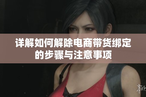 详解如何解除电商带货绑定的步骤与注意事项