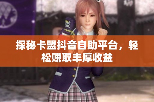 探秘卡盟抖音自助平台，轻松赚取丰厚收益