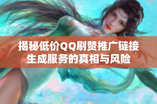 揭秘低价QQ刷赞推广链接生成服务的真相与风险