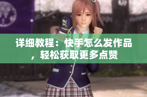 详细教程：快手怎么发作品，轻松获取更多点赞