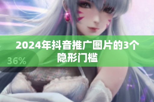 2024年抖音推广图片的3个隐形门槛