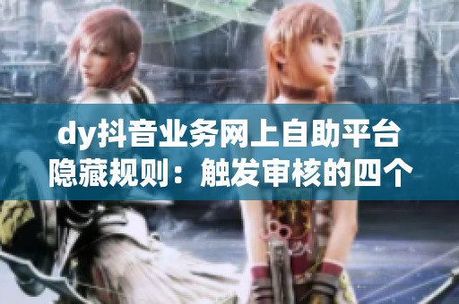 dy抖音业务网上自助平台隐藏规则：触发审核的四个操作习惯