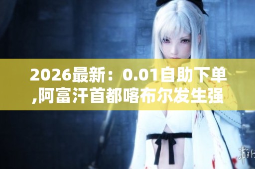 2026最新：0.01自助下单,阿富汗首都喀布尔发生强烈地震伤亡惨重