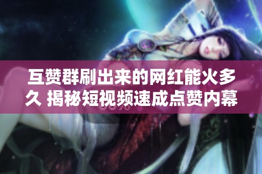 互赞群刷出来的网红能火多久 揭秘短视频速成点赞内幕