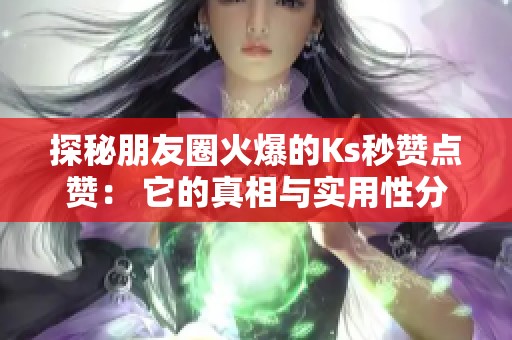 探秘朋友圈火爆的Ks秒赞点赞： 它的真相与实用性分析