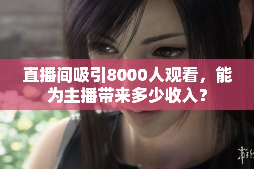 直播间吸引8000人观看，能为主播带来多少收入？
