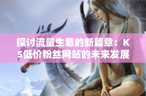 探讨流量生意的新篇章：KS低价粉丝网站的未来发展趋势及其影响