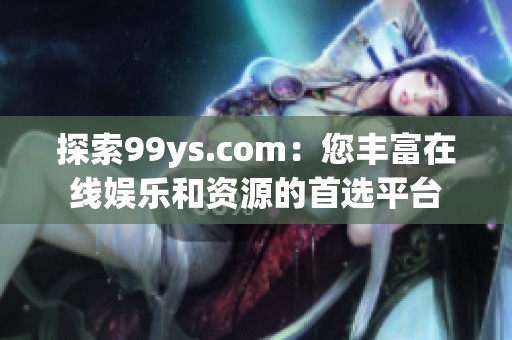 探索99ys.com：您丰富在线娱乐和资源的首选平台