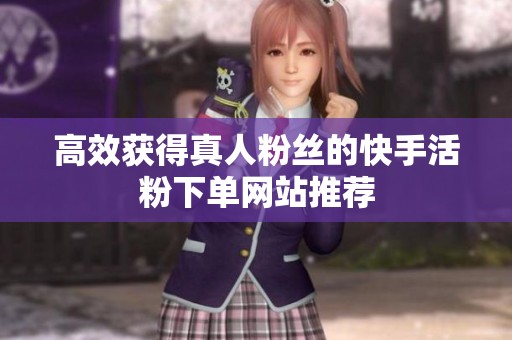 高效获得真人粉丝的快手活粉下单网站推荐