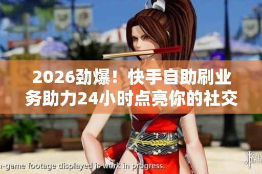 2026劲爆！快手自助刷业务助力24小时点亮你的社交粉丝之路