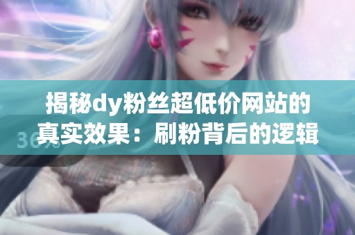 揭秘dy粉丝超低价网站的真实效果：刷粉背后的逻辑分析