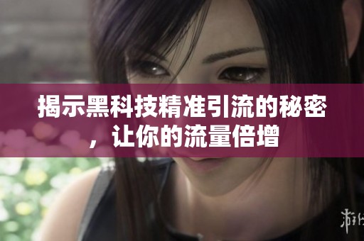 揭示黑科技精准引流的秘密，让你的流量倍增