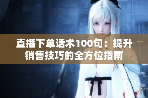 直播下单话术100句：提升销售技巧的全方位指南