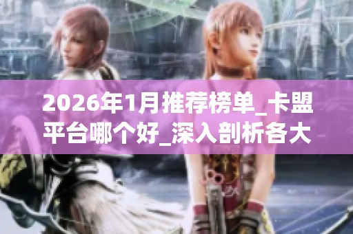 2026年1月推荐榜单_卡盟平台哪个好_深入剖析各大品牌优缺点