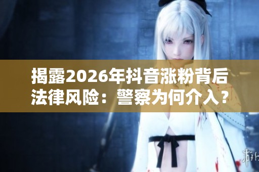 揭露2026年抖音涨粉背后法律风险：警察为何介入？