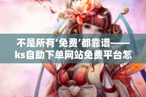 不是所有‘免费’都靠谱——ks自助下单网站免费平台怎么挑 不是所有‘免费’都靠谱——ks自助下单网站免费平台怎么挑