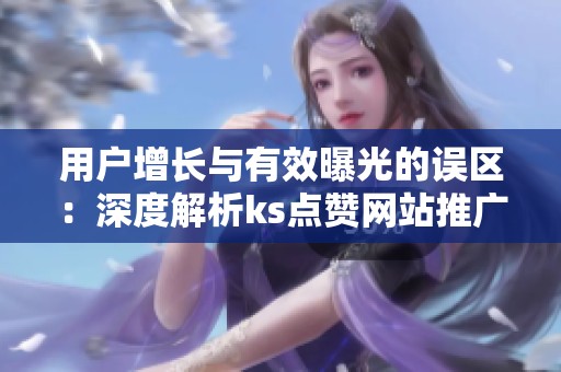 用户增长与有效曝光的误区:深度解析ks点赞网站推广的认知偏差 用户增长与有效曝光的误区:深度解析ks点赞网站推广的认知偏差