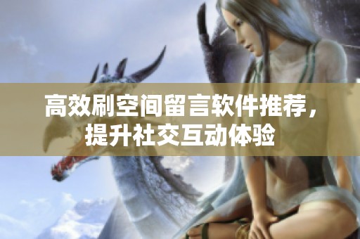 高效刷空间留言软件推荐,提升社交互动体验 高效刷空间留言软件推荐,提升社交互动体验