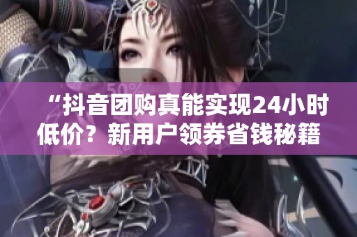 “抖音团购真能实现24小时低价?新用户领券省钱秘籍大揭秘” “抖音团购真能实现24小时低价?新用户领券省钱秘籍大揭秘”