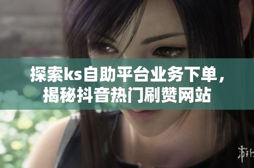 探索ks自助平台业务下单,揭秘抖音热门刷赞网站 探索ks自助平台业务下单,揭秘抖音热门刷赞网站