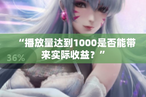 “播放量达到1000是否能带来实际收益？”