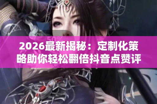 2026最新揭秘:定制化策略助你轻松翻倍抖音点赞评论与粉丝数量 2026最新揭秘:定制化策略助你轻松翻倍抖音点赞评论与粉丝数量