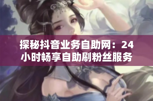 探秘抖音业务自助网:24小时畅享自助刷粉丝服务 探秘抖音业务自助网:24小时畅享自助刷粉丝服务