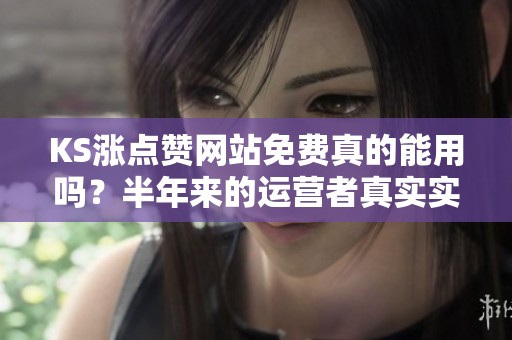 KS涨点赞网站免费真的能用吗？半年来的运营者真实实测分享