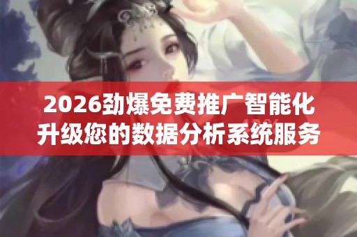 2026劲爆免费推广智能化升级您的数据分析系统服务电话全国号码,抖
