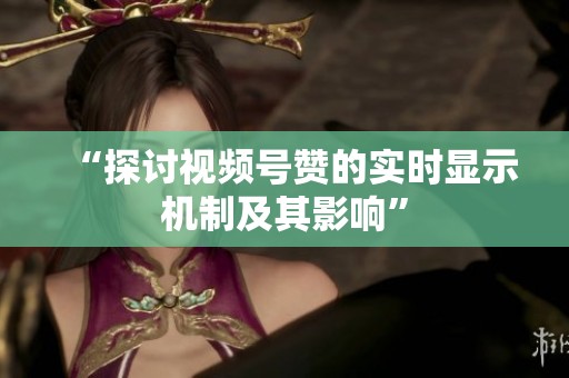 “探讨视频号赞的实时显示机制及其影响” “探讨视频号赞的实时显示机制及其影响”