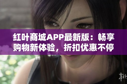 红叶商城APP最新版:畅享购物新体验,折扣优惠不停歇 红叶商城APP最新版:畅享购物新体验,折扣优惠不停歇