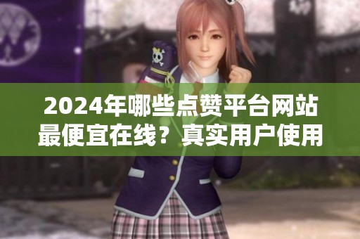 2024年哪些点赞平台网站最便宜在线？真实用户使用反馈汇总