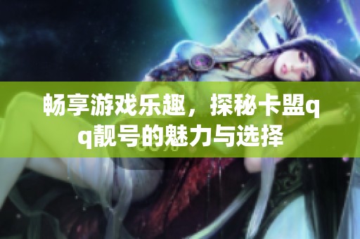 畅享游戏乐趣,探秘卡盟qq靓号的魅力与选择 畅享游戏乐趣,探秘卡盟qq靓号的魅力与选择