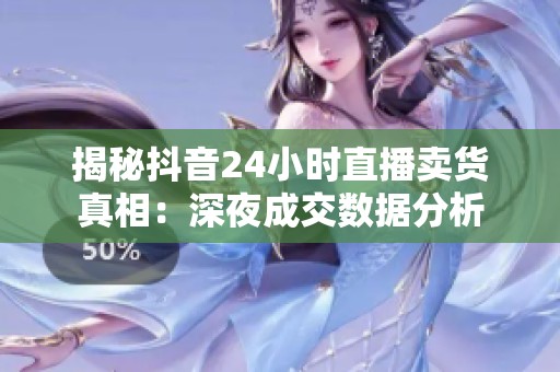 揭秘抖音24小时直播卖货真相:深夜成交数据分析 揭秘抖音24小时直播卖货真相:深夜成交数据分析