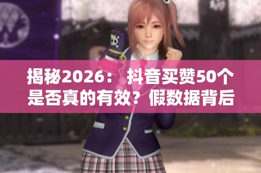 揭秘2026: 抖音买赞50个是否真的有效?假数据背后的账号限流真相 揭秘2026: 抖音买赞50个是否真的有效?假数据背后的账号限流真相