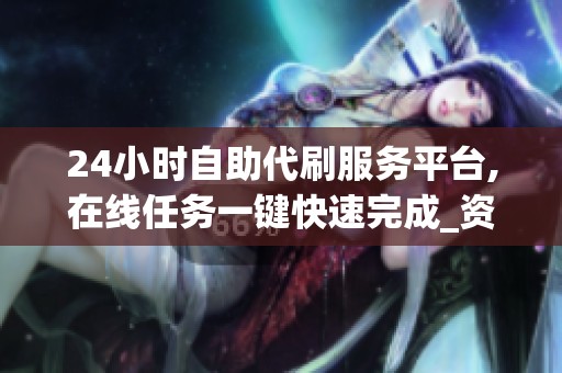 24小时自助代刷服务平台,在线任务一键快速完成_资讯 24小时自助代刷服务平台,在线任务一键快速完成_资讯