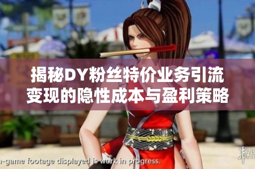 揭秘DY粉丝特价业务引流变现的隐性成本与盈利策略
