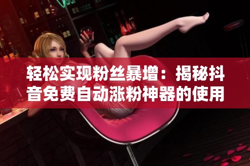 轻松实现粉丝暴增:揭秘抖音免费自动涨粉神器的使用技巧 轻松实现粉丝暴增:揭秘抖音免费自动涨粉神器的使用技巧