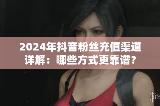 2024年抖音粉丝充值渠道详解:哪些方式更靠谱? 2024年抖音粉丝充值渠道详解:哪些方式更靠谱?