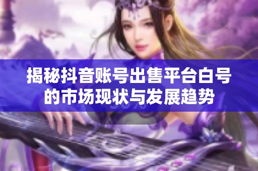 揭秘抖音账号出售平台白号的市场现状与发展趋势
