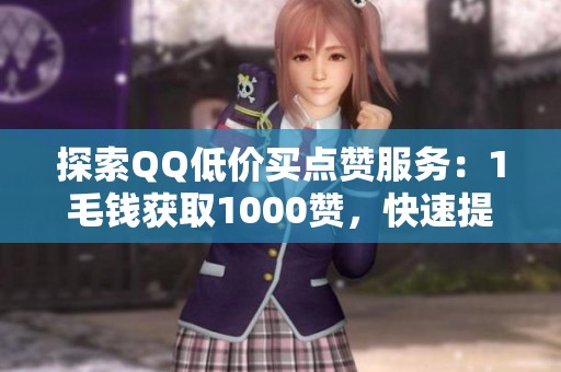 探索QQ低价买点赞服务:1毛钱获取1000赞,快速提升粉丝数量的平台 探索QQ低价买点赞服务:1毛钱获取1000赞,快速提升粉丝数量的平台